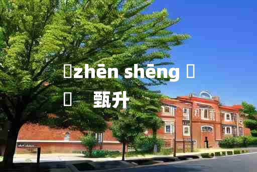 
	zhēn shēng 	
	    甄升