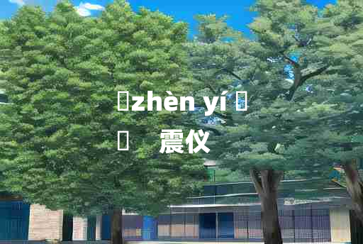 
	zhèn yí 	
	    震仪