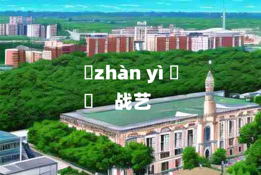 
	zhàn yì 	
	    战艺