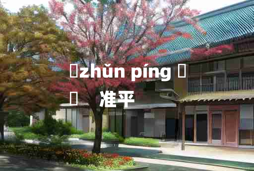 
	zhǔn píng 	
	    准平