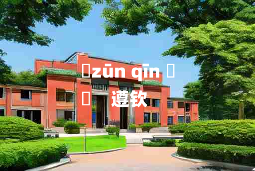 
	zūn qīn 	
	    遵钦