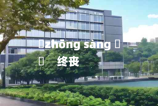 
	zhōng sàng 	
	    终丧