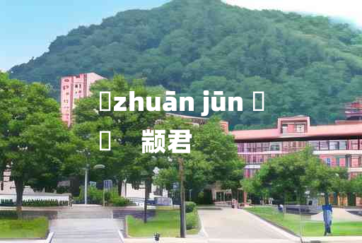 
	zhuān jūn 	
	    颛君