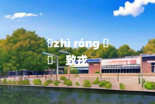 
	zhì róng 	
	    致戎