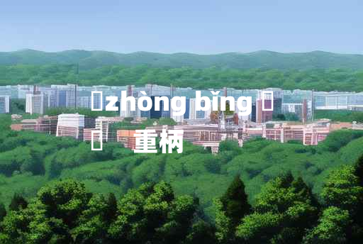 
	zhòng bǐng 	
	    重柄