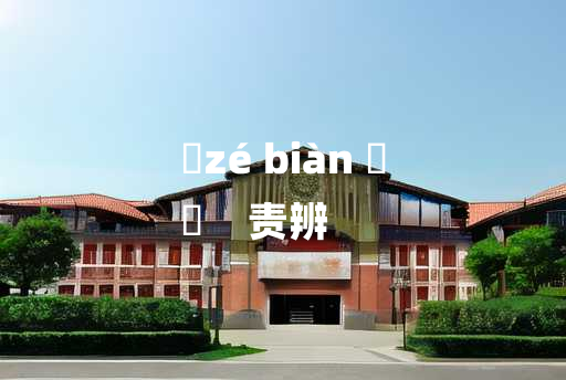 
	zé biàn 	
	    责辨