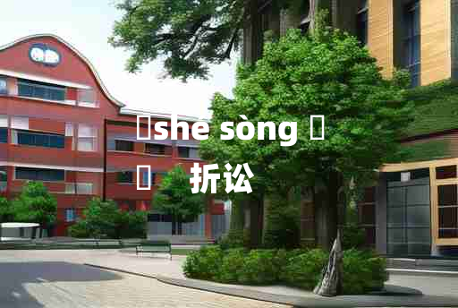 
	shé sòng 	
	    折讼