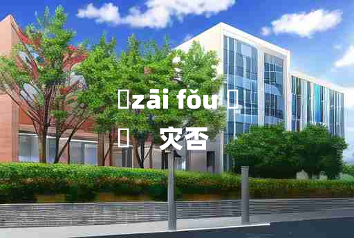 
	zāi fǒu 	
	    灾否