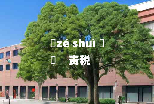 
	zé shuì 	
	    责税