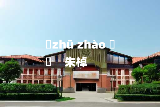 
	zhū zhào 	
	    朱棹