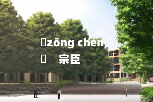 
	zōng chén 	
	    宗臣