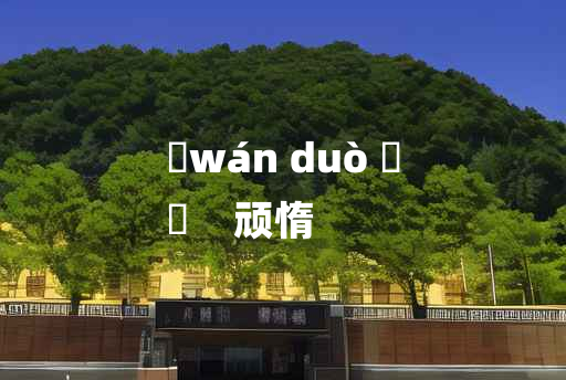 
	wán duò 	
	    顽惰