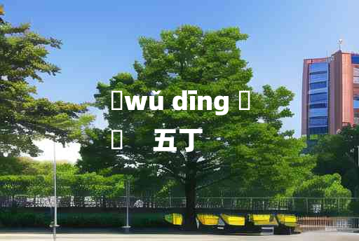 
	wǔ dīng 	
	    五丁