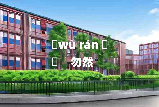 
	wù rán 	
	    勿然