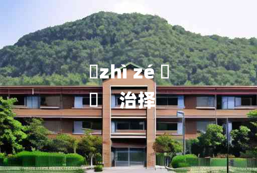 
	zhì zé 	
	    治择