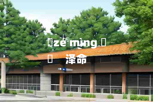 
	zé mìng 	
	    泽命