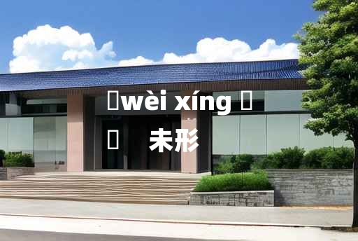 
	wèi xíng 	
	    未形