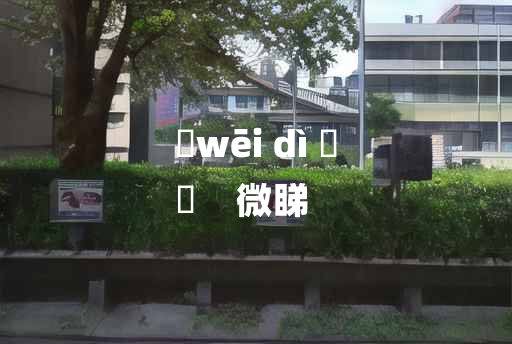 
	wēi dì 	
	    微睇