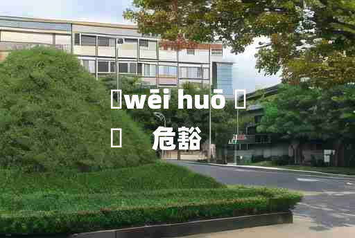 
	wēi huō 	
	    危豁