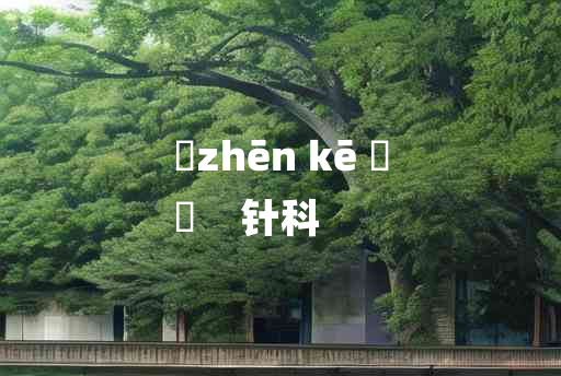 
	zhēn kē 	
	    针科