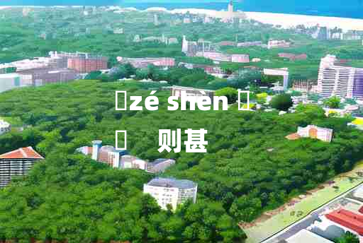 
	zé shèn 	
	    则甚