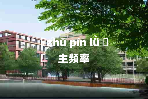 
	zhǔ pín lǜ 	
	    主频率