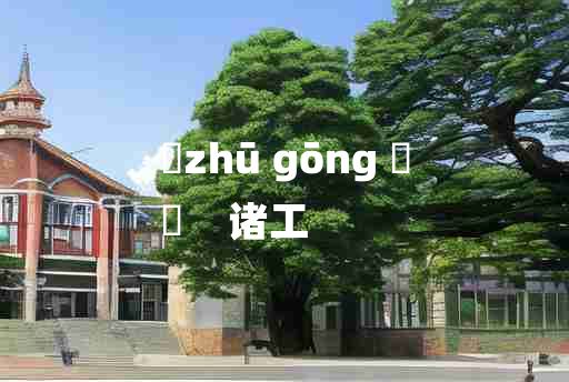 
	zhū gōng 	
	    诸工