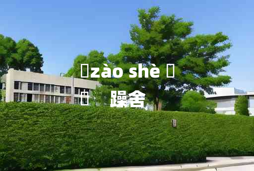 
	zào shè 	
	    躁舍