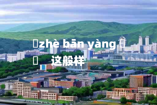 
	zhè bān yàng 	
	    这般样