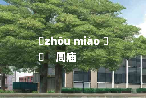 
	zhōu miào 	
	    周庙