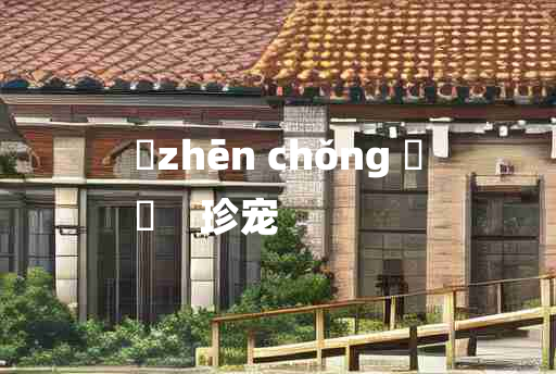 
	zhēn chǒng 	
	    珍宠