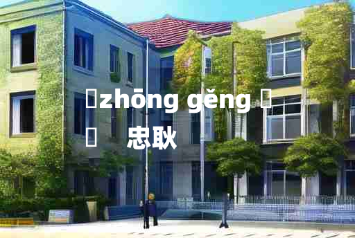 
	zhōng gěng 	
	    忠耿