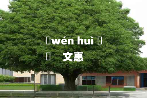 
	wén huì 	
	    文惠