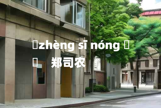 
	zhèng sī nóng 	
	    郑司农