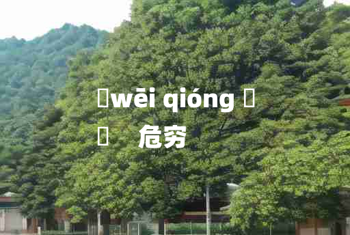 
	wēi qióng 	
	    危穷