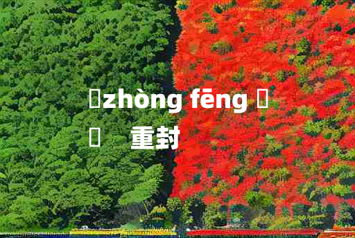 
	zhòng fēng 	
	    重封