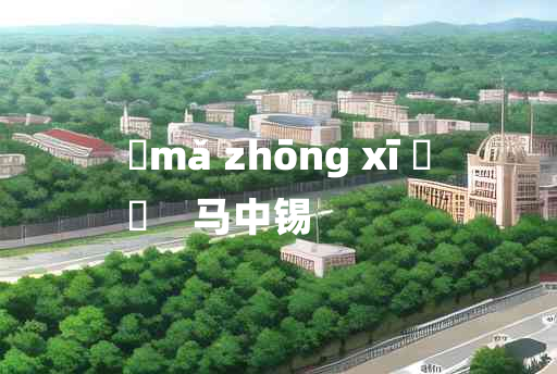 
	mǎ zhōng xī 	
	    马中锡