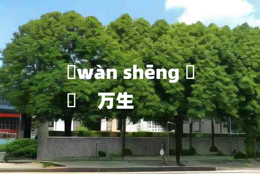 
	wàn shēng 	
	    万生