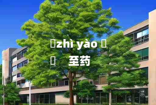 
	zhì yào 	
	    至药