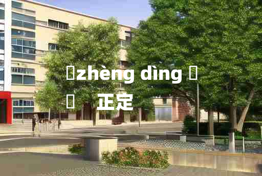 
	zhèng dìng 	
	    正定