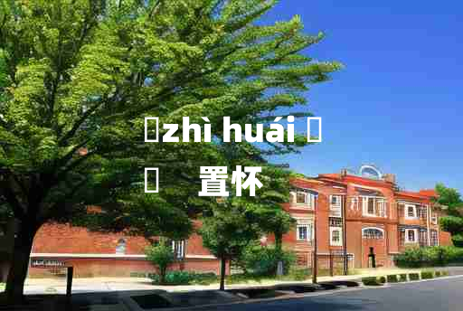 
	zhì huái 	
	    置怀