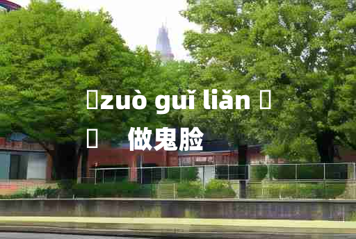 
	zuò guǐ liǎn 	
	    做鬼脸