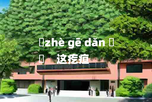 
	zhè gē dǎn 	
	    这疙疸