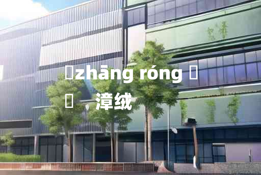 
	zhāng róng 	
	    漳绒