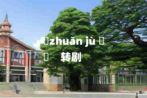 
	zhuǎn jù 	
	    转剧