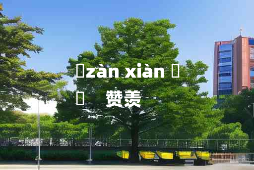 
	zàn xiàn 	
	    赞羡