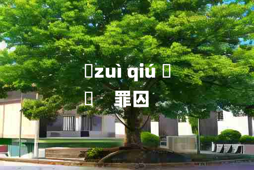 
	zuì qiú 	
	    罪囚