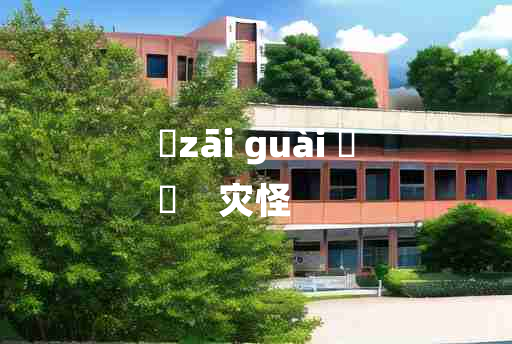 
	zāi guài 	
	    灾怪