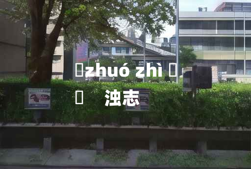 
	zhuó zhì 	
	    浊志