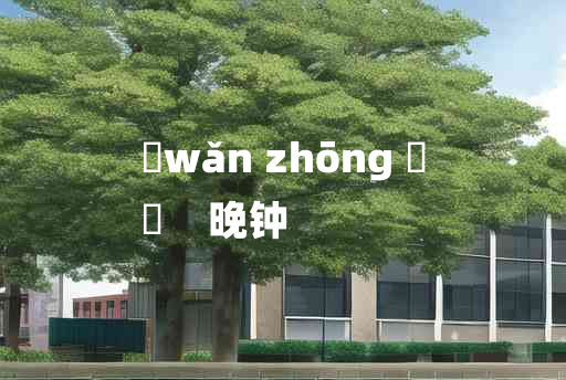 
	wǎn zhōng 	
	    晚钟